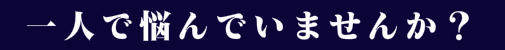 一人で悩んでいませんか?
